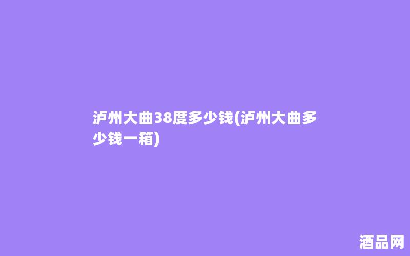 泸州大曲38度多少钱(泸州大曲多少钱一箱)
