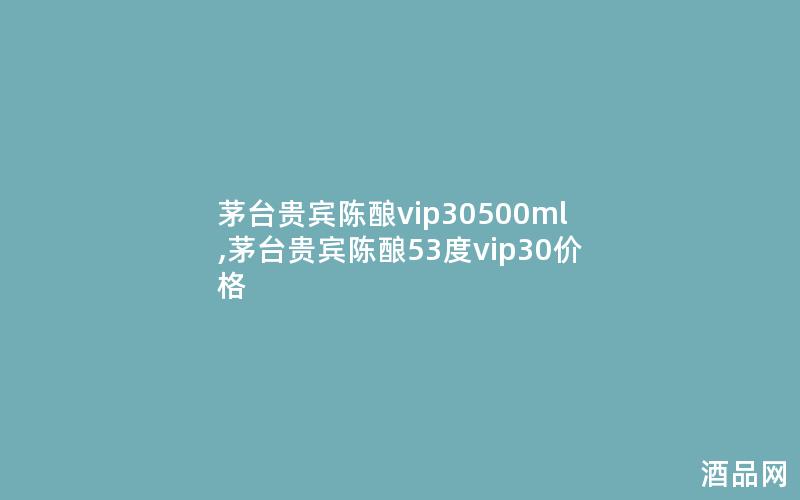 茅台贵宾陈酿vip30500ml,茅台贵宾陈酿53度vip30价格