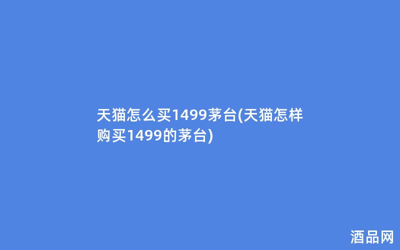 天猫怎么买1499茅台(天猫怎样购买1499的茅台)