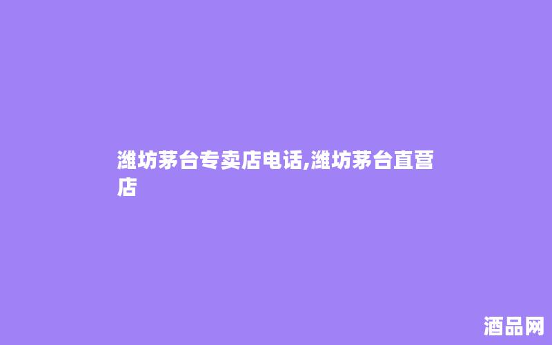 潍坊茅台专卖店电话,潍坊茅台直营店