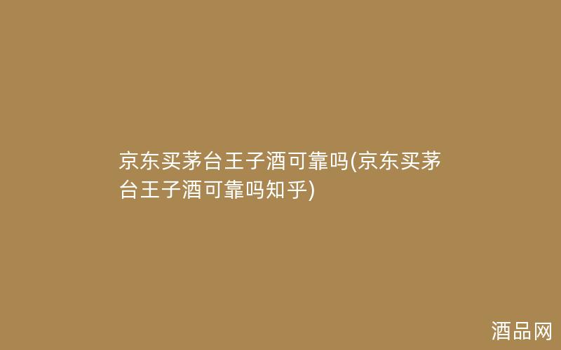 京东买茅台王子酒可靠吗(京东买茅台王子酒可靠吗知乎)