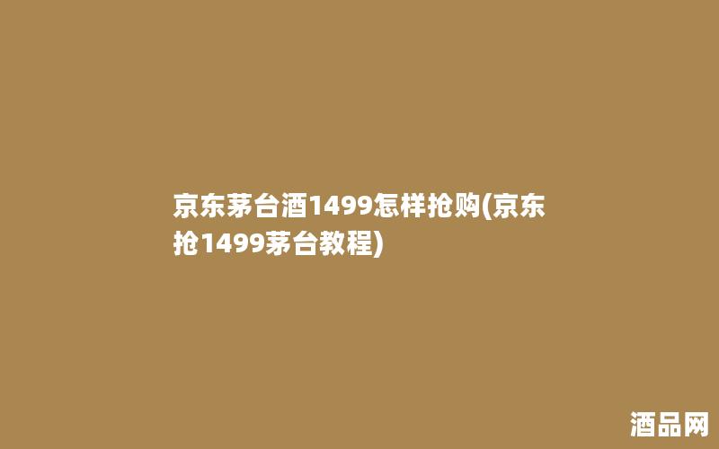 京东茅台酒1499怎样抢购(京东抢1499茅台教程) 京东茅台酒1499怎样抢购(京东抢1499茅台教程)