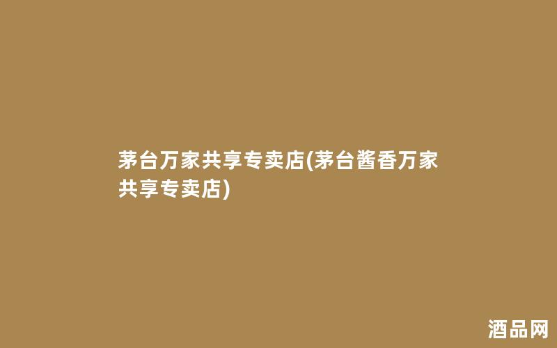 茅台万家共享专卖店(茅台酱香万家共享专卖店)