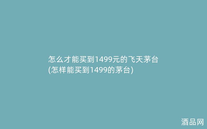 怎么才能买到1499元的飞天茅台(怎样能买到1499的茅台)