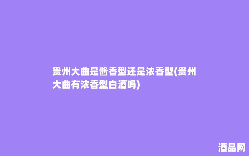 贵州大曲是酱香型还是浓香型(贵州大曲有浓香型白酒吗)