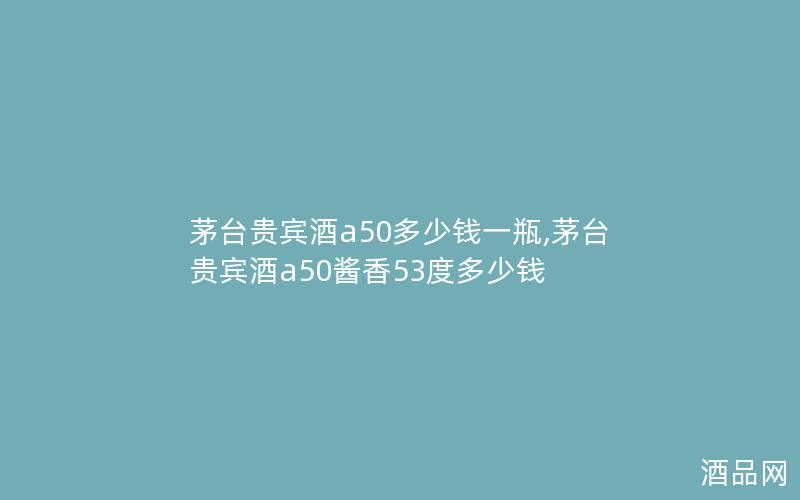 茅台贵宾酒a50多少钱一瓶,茅台贵宾酒a50酱香53度多少钱