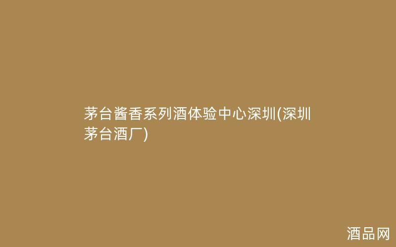 茅台酱香系列酒体验中心深圳(深圳茅台酒厂)