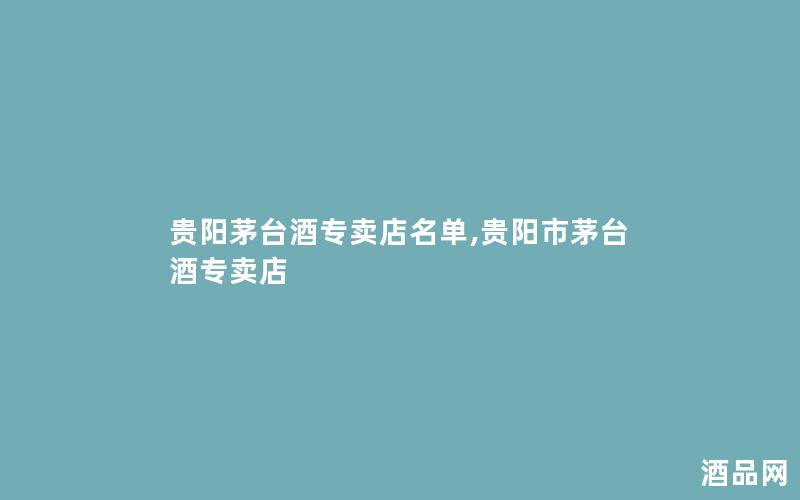 贵阳茅台酒专卖店名单,贵阳市茅台酒专卖店