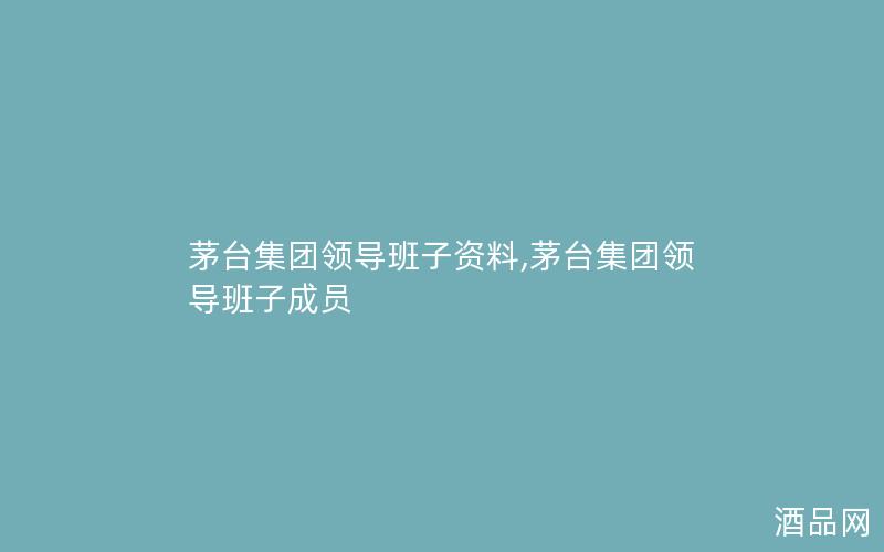 茅台集团领导班子资料,茅台集团领导班子成员