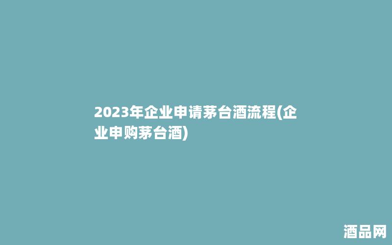 2023年企业申请茅台酒流程(企业申购茅台酒)