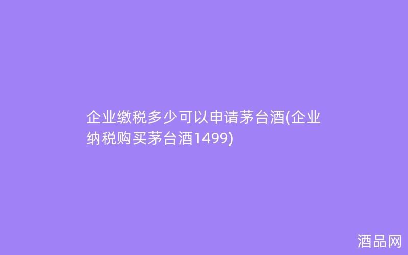企业缴税多少可以申请茅台酒(企业纳税购买茅台酒1499)