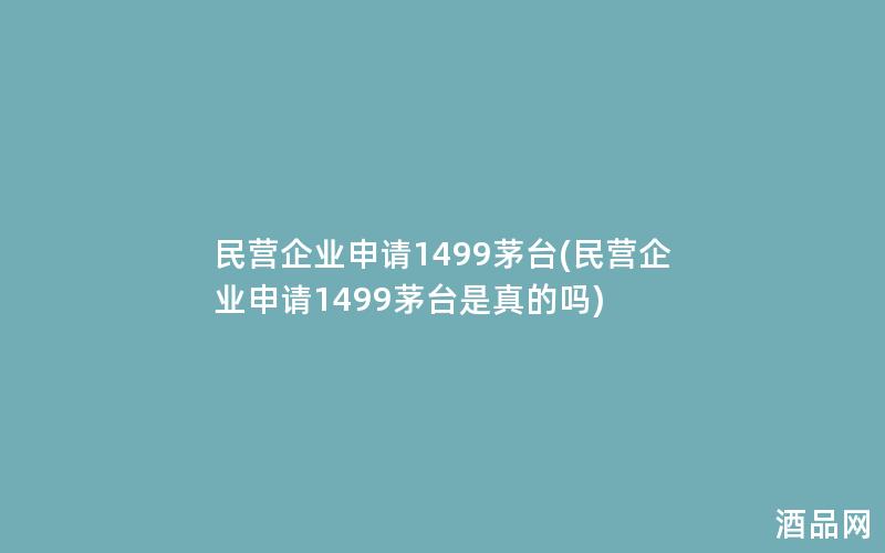 民营企业申请1499茅台(民营企业申请1499茅台是真的吗)