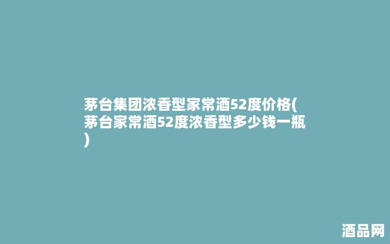 茅台集团浓香型家常酒52度价格(茅台家常酒52度浓香型多少钱一瓶) 茅台集团浓香型家常酒52度价格(茅台家常酒52度浓香型多少钱一瓶)