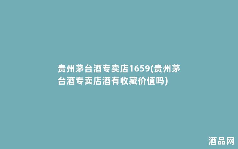 贵州茅台酒专卖店1659(贵州茅台酒专卖店酒有收藏价值吗)