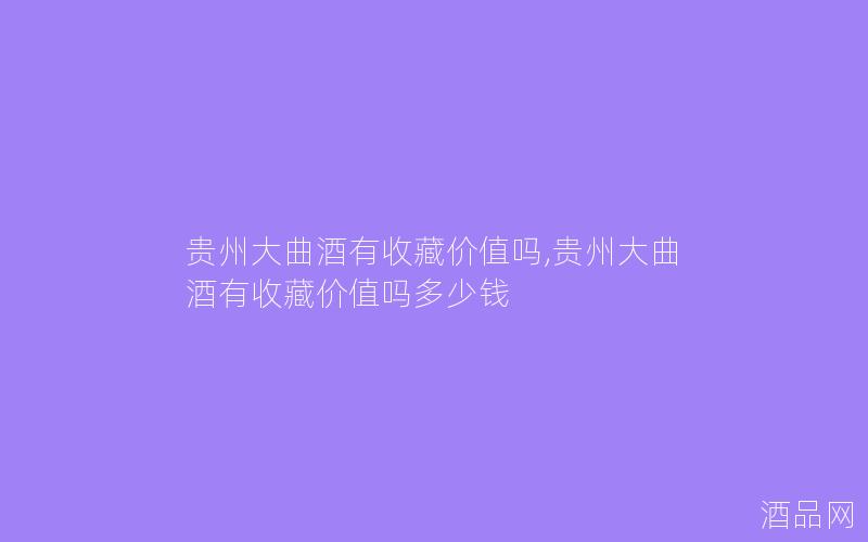 贵州大曲酒有收藏价值吗,贵州大曲酒有收藏价值吗多少钱