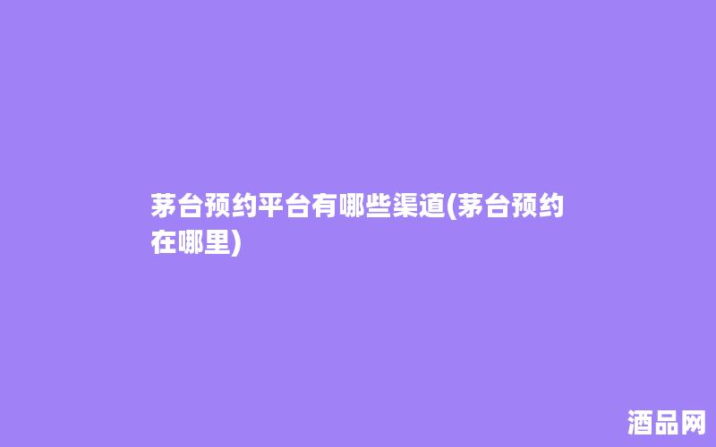 茅台预约平台有哪些渠道(茅台预约在哪里)
