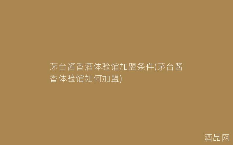 茅台酱香酒体验馆加盟条件(茅台酱香体验馆如何加盟)