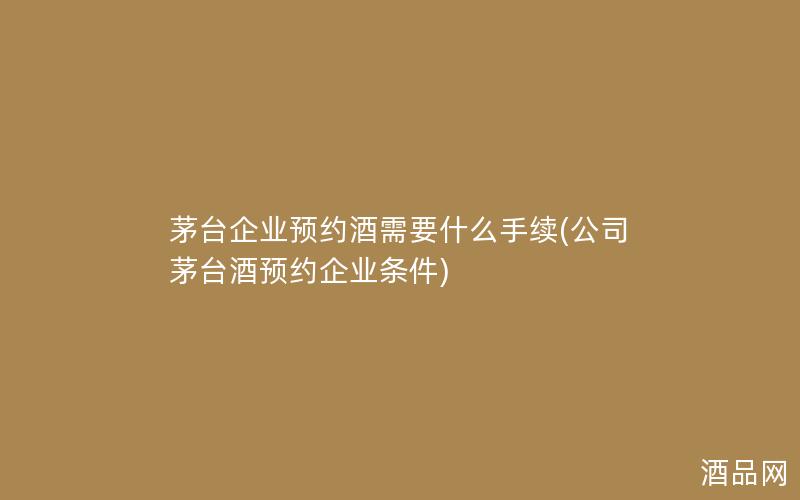 茅台企业预约酒需要什么手续(公司茅台酒预约企业条件) 茅台企业预约酒需要什么手续(公司茅台酒预约企业条件)