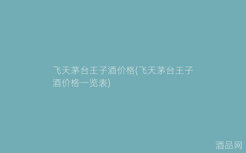 飞天茅台王子酒价格(飞天茅台王子酒价格一览表)