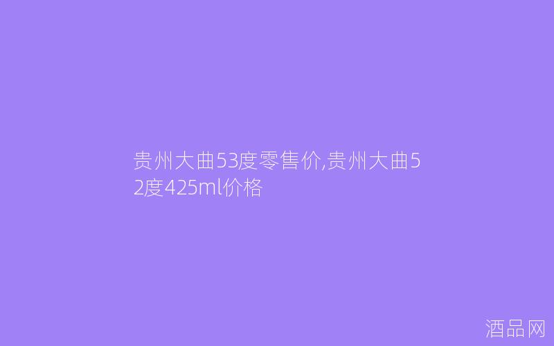 贵州大曲53度零售价,贵州大曲52度425ml价格