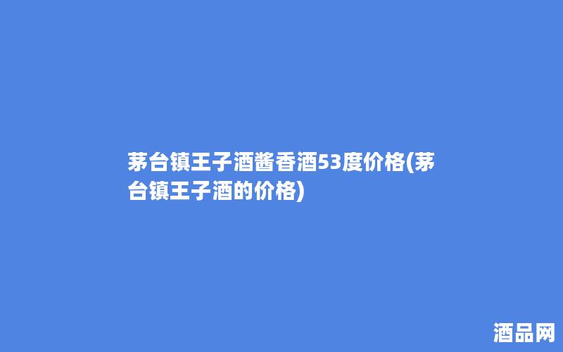 茅台镇王子酒酱香酒53度价格(茅台镇王子酒的价格)