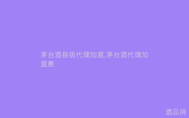 茅台酒县级代理加盟,茅台酒代理加盟费