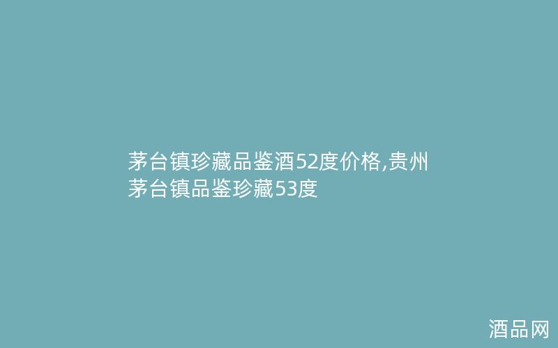 茅台镇珍藏品鉴酒52度价格,贵州茅台镇品鉴珍藏53度 茅台镇珍藏品鉴酒52度价格,贵州茅台镇品鉴珍藏53度