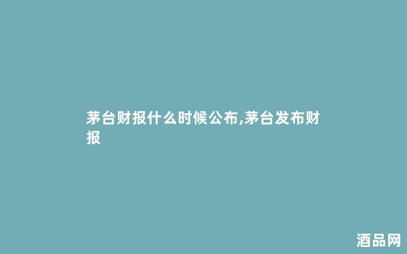 茅台财报什么时候公布,茅台发布财报
