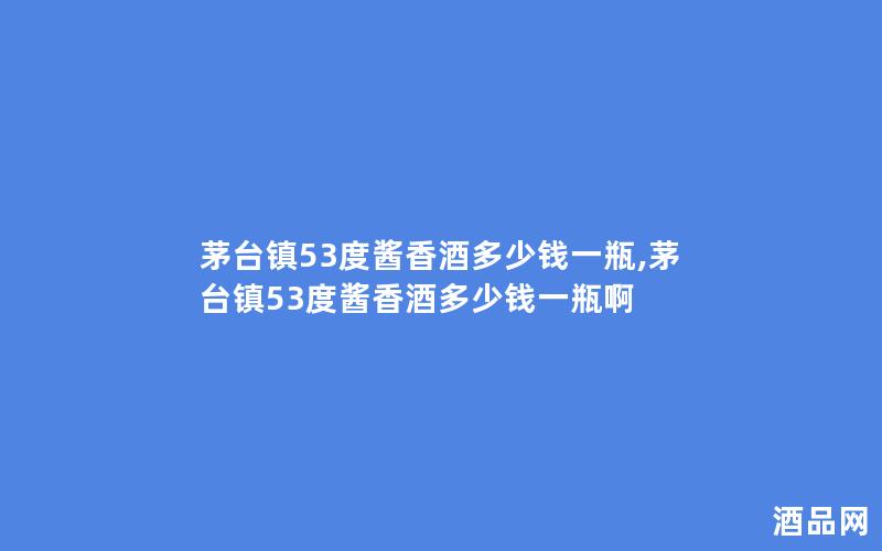 茅台镇53度酱香酒多少钱一瓶,茅台镇53度酱香酒多少钱一瓶啊 茅台镇53度酱香酒多少钱一瓶,茅台镇53度酱香酒多少钱一瓶啊
