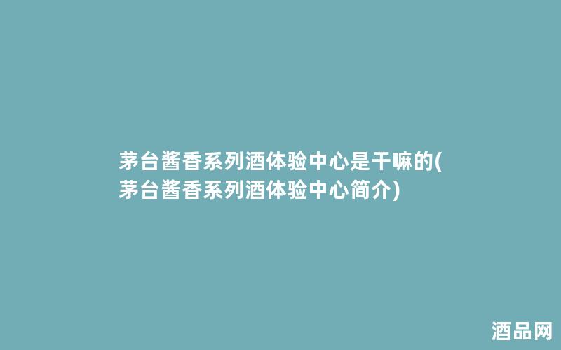 茅台酱香系列酒体验中心是干嘛的(茅台酱香系列酒体验中心简介)