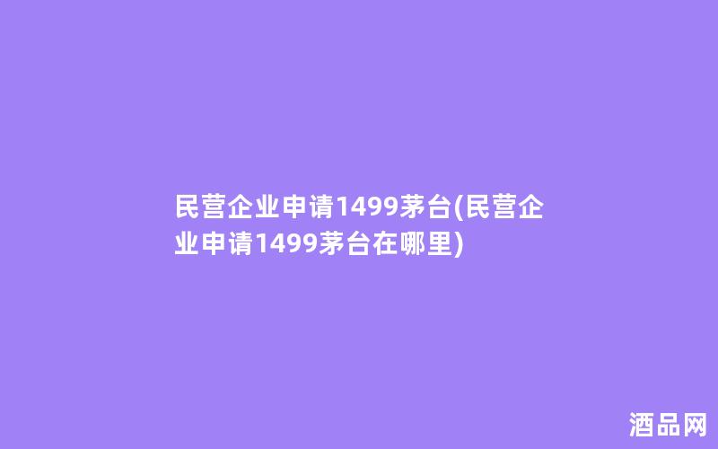 民营企业申请1499茅台(民营企业申请1499茅台在哪里)