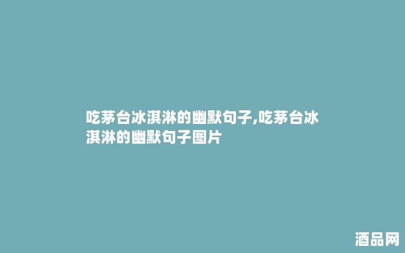 吃茅台冰淇淋的幽默句子,吃茅台冰淇淋的幽默句子图片
