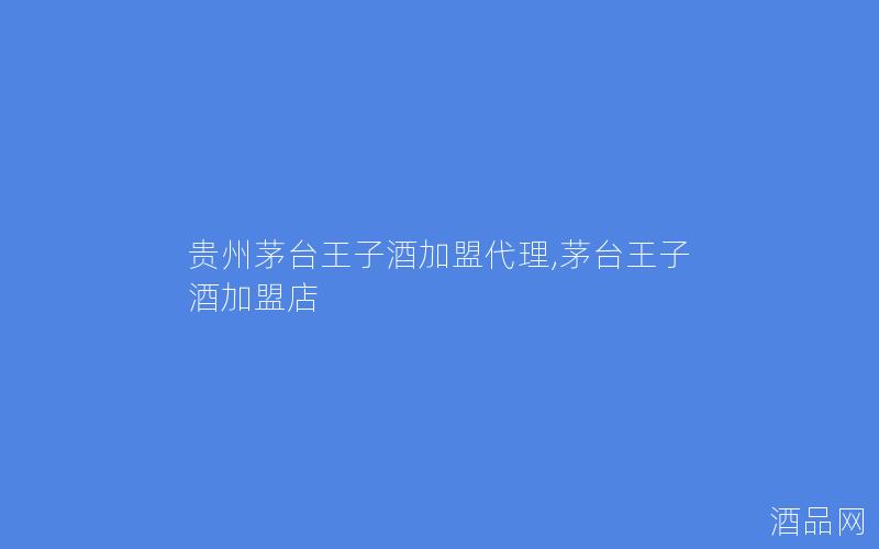 贵州茅台王子酒加盟代理,茅台王子酒加盟店