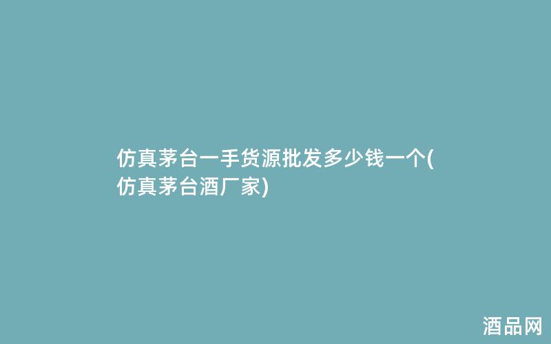 仿真茅台一手货源批发多少钱一个(仿真茅台酒厂家)
