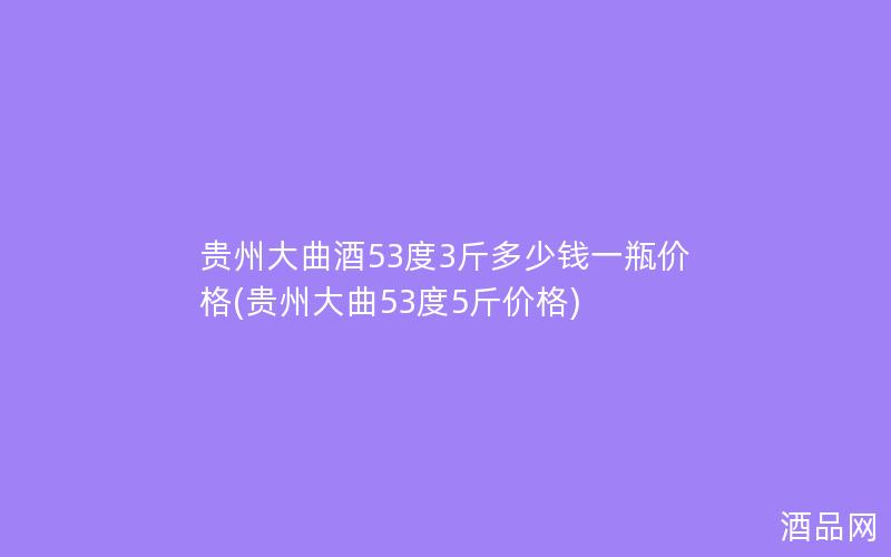 贵州大曲酒53度3斤多少钱一瓶价格(贵州大曲53度5斤价格)
