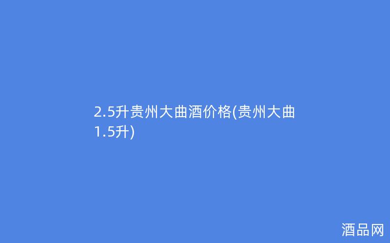2.5升贵州大曲酒价格(贵州大曲1.5升)