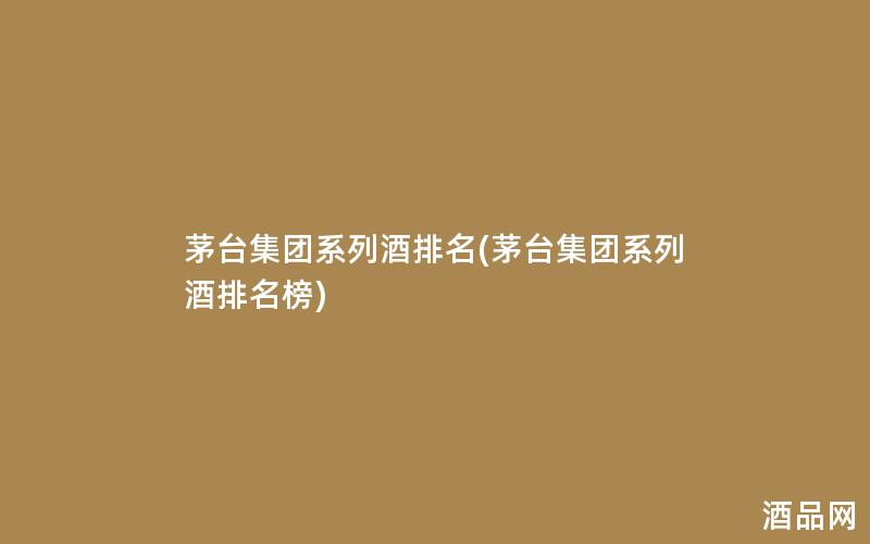 茅台集团系列酒排名(茅台集团系列酒排名榜) 茅台集团系列酒排名(茅台集团系列酒排名榜)
