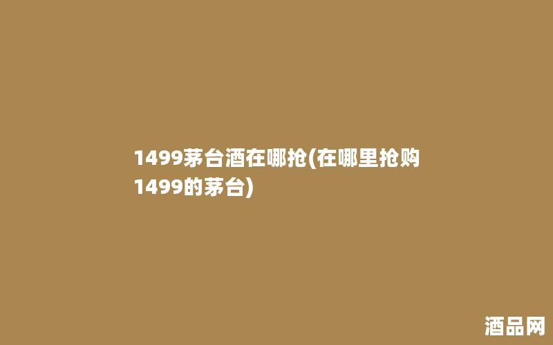 1499茅台酒在哪抢(在哪里抢购1499的茅台)