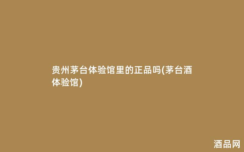 贵州茅台体验馆里的正品吗(茅台酒体验馆)