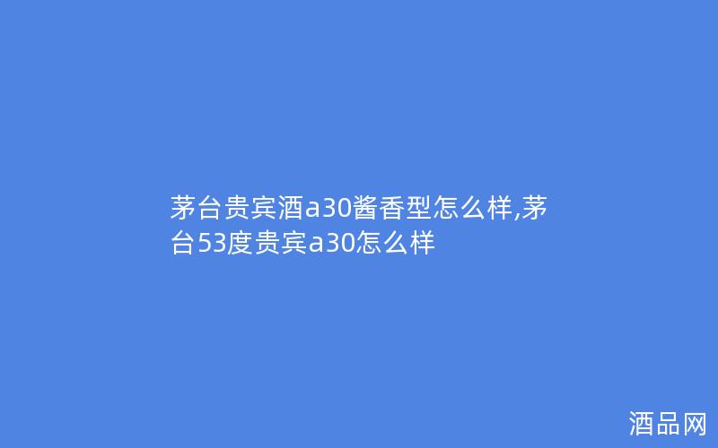 茅台贵宾酒a30酱香型怎么样,茅台53度贵宾a30怎么样