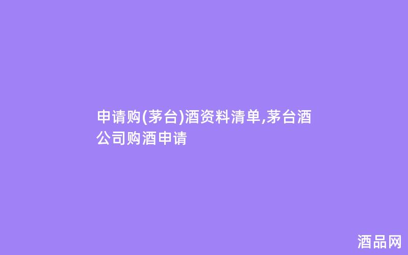申请购(茅台)酒资料清单,茅台酒公司购酒申请