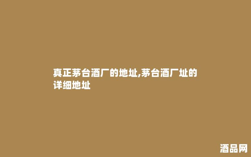 真正茅台酒厂的地址,茅台酒厂址的详细地址