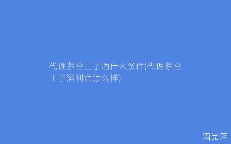 代理茅台王子酒什么条件(代理茅台王子酒利润怎么样) 代理茅台王子酒什么条件(代理茅台王子酒利润怎么样)