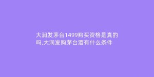 大润发茅台1499购买资格是真的吗,大润发购茅台酒有什么条件
