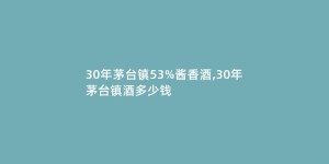 30年茅台镇53%酱香酒,30年茅台镇酒多少钱