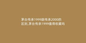 茅台传承1999跟传承2000的区别,茅台传承1999值得收藏吗