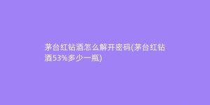 茅台红钻酒怎么解开密码(茅台红钻酒53%多少一瓶)