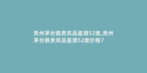 贵州茅台镇贵宾品鉴酒52度,贵州茅台镇贵宾品鉴酒52度价格7