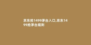京东抢1499茅台入口,京东1499抢茅台规则