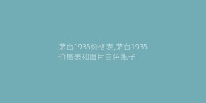 茅台1935价格表,茅台1935价格表和图片白色瓶子